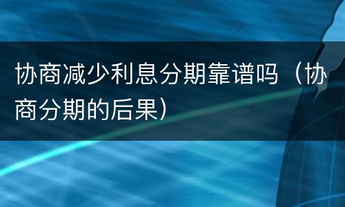 协商减少利息分期靠谱吗（协商分期的后果）