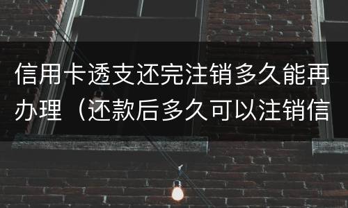 信用卡透支还完注销多久能再办理（还款后多久可以注销信用卡）