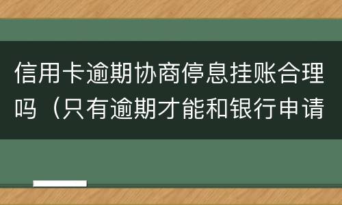 信用卡逾期协商停息挂账合理吗（只有逾期才能和银行申请停息挂账吗）