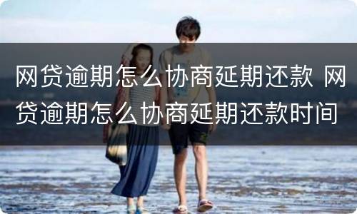 网贷逾期怎么协商延期还款 网贷逾期怎么协商延期还款时间