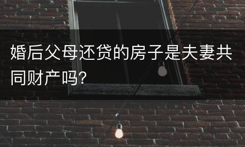 婚后父母还贷的房子是夫妻共同财产吗？