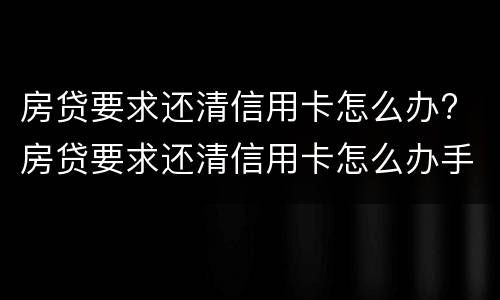 房贷要求还清信用卡怎么办? 房贷要求还清信用卡怎么办手续