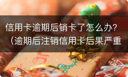 信用卡逾期后销卡了怎么办？（逾期后注销信用卡后果严重）