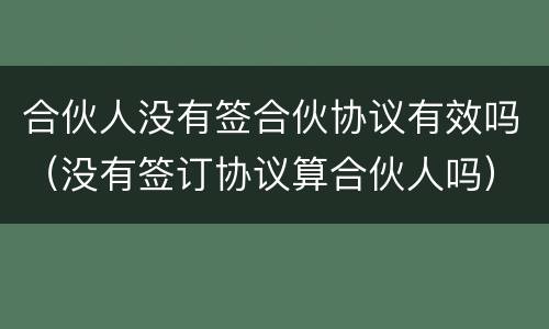 合伙人没有签合伙协议有效吗（没有签订协议算合伙人吗）