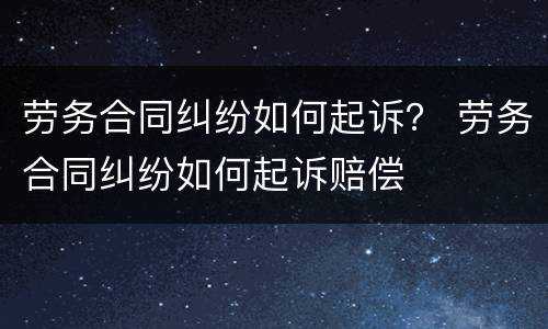 劳务合同纠纷如何起诉？ 劳务合同纠纷如何起诉赔偿