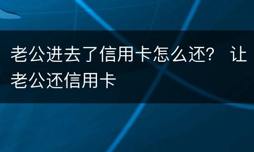 老公进去了信用卡怎么还？ 让老公还信用卡