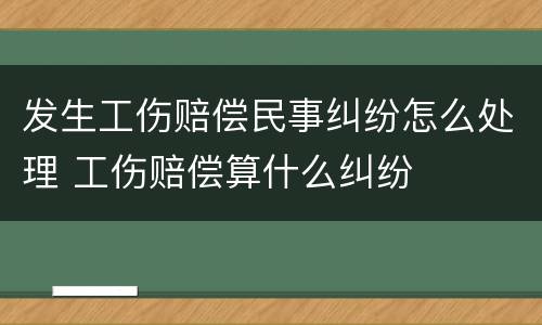 发生工伤赔偿民事纠纷怎么处理 工伤赔偿算什么纠纷