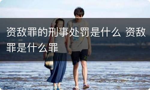 资敌罪的刑事处罚是什么 资敌罪是什么罪