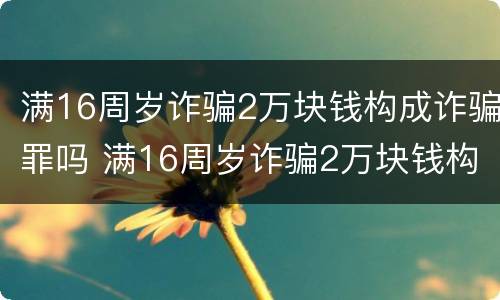 满16周岁诈骗2万块钱构成诈骗罪吗 满16周岁诈骗2万块钱构成诈骗罪吗判几年