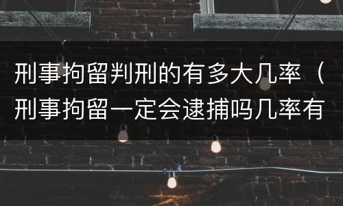 刑事拘留判刑的有多大几率（刑事拘留一定会逮捕吗几率有多少）