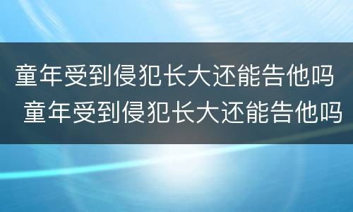 童年受到侵犯长大还能告他吗 童年受到侵犯长大还能告他吗小说