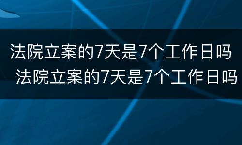 法院立案的7天是7个工作日吗 法院立案的7天是7个工作日吗,30个工作日执行