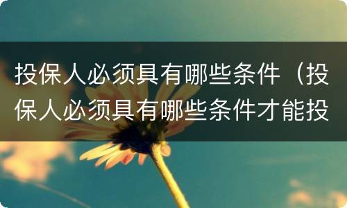 投保人必须具有哪些条件（投保人必须具有哪些条件才能投保）