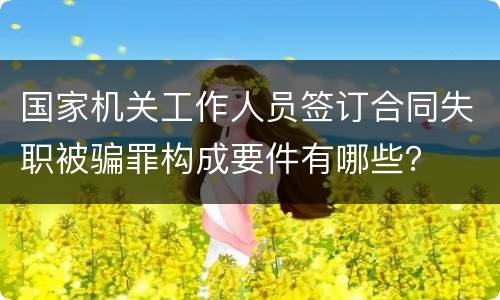 国家机关工作人员签订合同失职被骗罪构成要件有哪些？