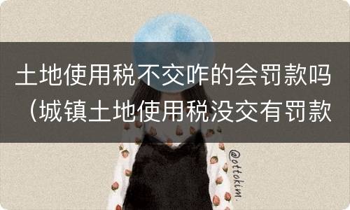 土地使用税不交咋的会罚款吗（城镇土地使用税没交有罚款吗）