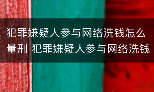 犯罪嫌疑人参与网络洗钱怎么量刑 犯罪嫌疑人参与网络洗钱怎么量刑的