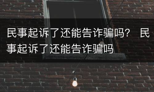 民事起诉了还能告诈骗吗？ 民事起诉了还能告诈骗吗