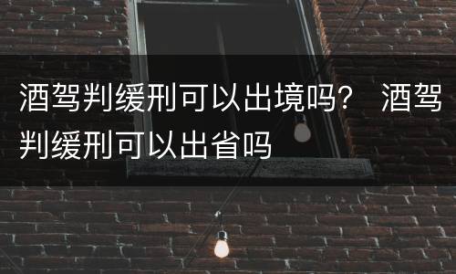酒驾判缓刑可以出境吗？ 酒驾判缓刑可以出省吗