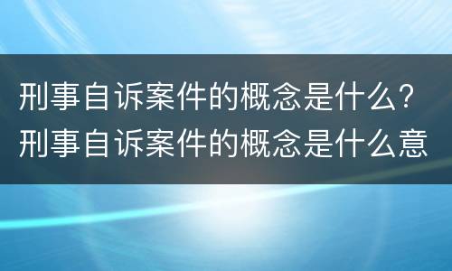 刑事自诉案件的概念是什么? 刑事自诉案件的概念是什么意思