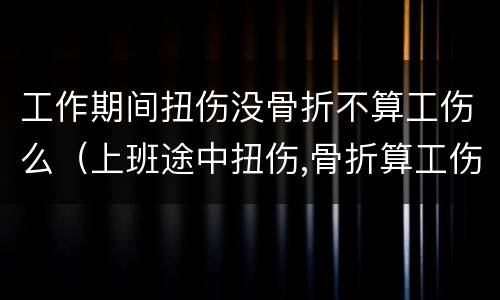 工作期间扭伤没骨折不算工伤么（上班途中扭伤,骨折算工伤吗）