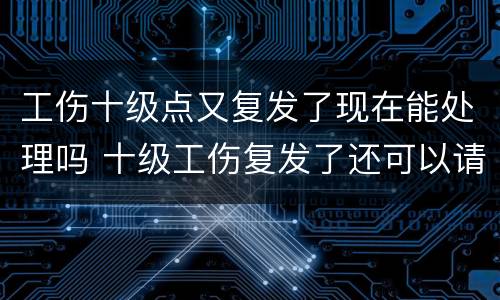 工伤十级点又复发了现在能处理吗 十级工伤复发了还可以请假吗