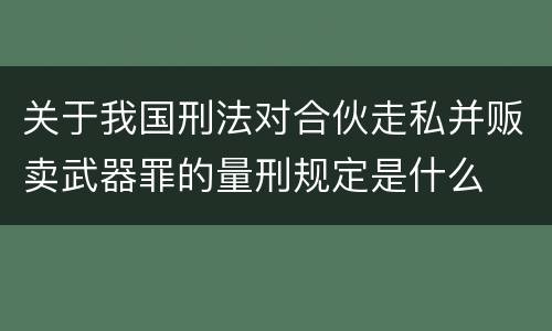 关于我国刑法对合伙走私并贩卖武器罪的量刑规定是什么