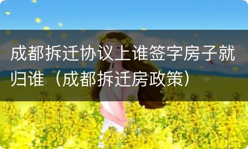 成都拆迁协议上谁签字房子就归谁（成都拆迁房政策）