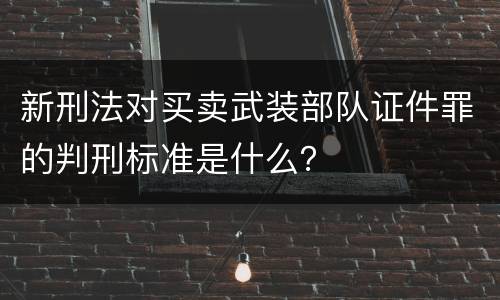 新刑法对买卖武装部队证件罪的判刑标准是什么？