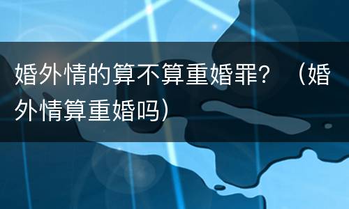 婚外情的算不算重婚罪？（婚外情算重婚吗）