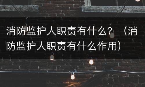 消防监护人职责有什么？（消防监护人职责有什么作用）
