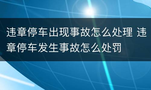 违章停车出现事故怎么处理 违章停车发生事故怎么处罚