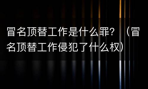 冒名顶替工作是什么罪？（冒名顶替工作侵犯了什么权）