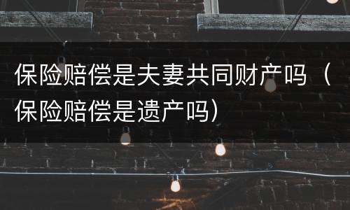 保险赔偿是夫妻共同财产吗（保险赔偿是遗产吗）