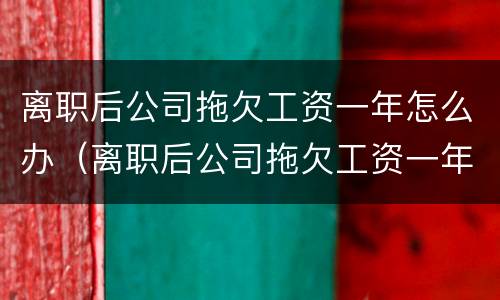 离职后公司拖欠工资一年怎么办（离职后公司拖欠工资一年怎么办理）