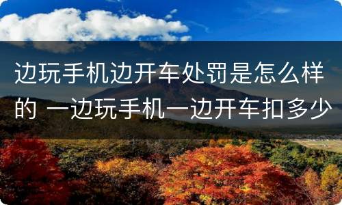边玩手机边开车处罚是怎么样的 一边玩手机一边开车扣多少分