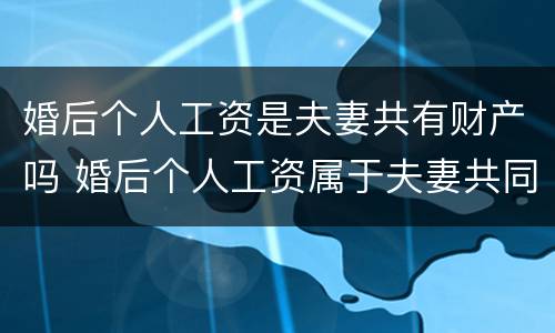婚后个人工资是夫妻共有财产吗 婚后个人工资属于夫妻共同财产吗