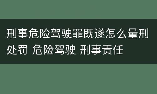 刑事危险驾驶罪既遂怎么量刑处罚 危险驾驶 刑事责任