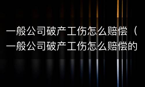 一般公司破产工伤怎么赔偿（一般公司破产工伤怎么赔偿的）
