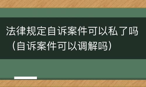 法律规定自诉案件可以私了吗（自诉案件可以调解吗）