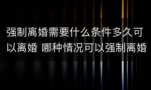 强制离婚需要什么条件多久可以离婚 哪种情况可以强制离婚