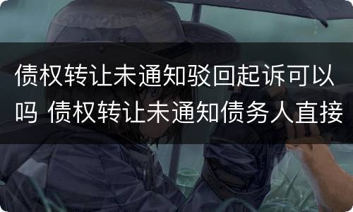 债权转让未通知驳回起诉可以吗 债权转让未通知债务人直接起诉 驳回