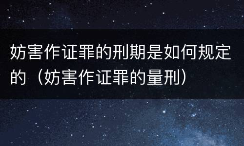 妨害作证罪的刑期是如何规定的（妨害作证罪的量刑）