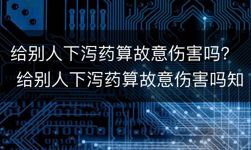 给别人下泻药算故意伤害吗？ 给别人下泻药算故意伤害吗知乎