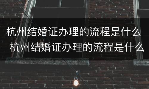 杭州结婚证办理的流程是什么 杭州结婚证办理的流程是什么意思