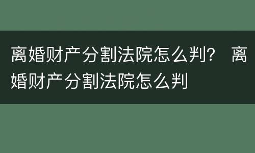 离婚财产分割法院怎么判？ 离婚财产分割法院怎么判