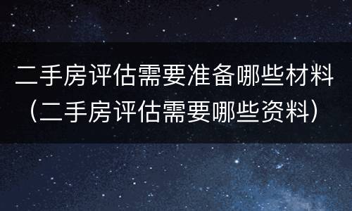 二手房评估需要准备哪些材料（二手房评估需要哪些资料）