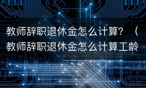 教师辞职退休金怎么计算？（教师辞职退休金怎么计算工龄）