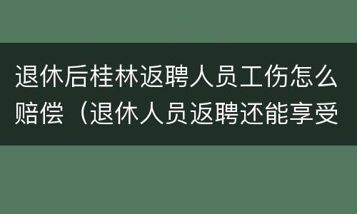 退休后桂林返聘人员工伤怎么赔偿（退休人员返聘还能享受工伤待遇吗）