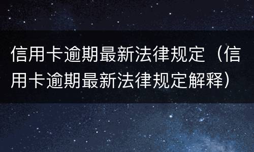 信用卡逾期最新法律规定（信用卡逾期最新法律规定解释）