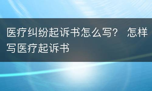 医疗纠纷起诉书怎么写？ 怎样写医疗起诉书